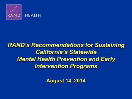 RAND’s Recommendations for Sustaining California’s Statewide Mental Health Prevention and Early Intervention Programs August 14, 2014.