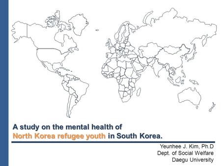 A study on the mental health of North Korea refugee youth in South Korea. Yeunhee J. Kim, Ph.D Dept. of Social Welfare Daegu University.