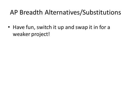 AP Breadth Alternatives/Substitutions Have fun, switch it up and swap it in for a weaker project!