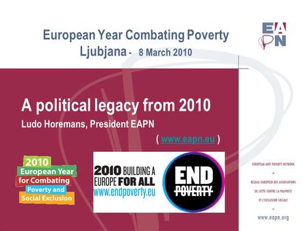 European Year Combating Poverty Ljubjana - 8 March 2010 A political legacy from 2010 Ludo Horemans, President EAPN ( www.eapn.eu )www.eapn.eu.