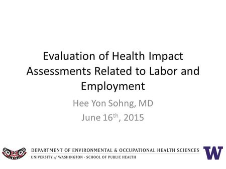 Evaluation of Health Impact Assessments Related to Labor and Employment Hee Yon Sohng, MD June 16 th, 2015.