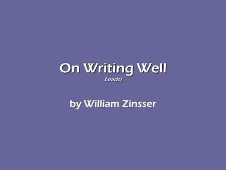On Writing Well Leads! by William Zinsser. On Writing Well by Wm. Zinsser The Lead “The most important sentence in a {paper} is the first one. If it doesn’t.