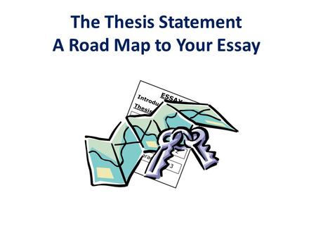 The Thesis Statement A Road Map to Your Essay. Complete sentence that contains one main idea. This idea controls the content of the entire essay. Contains.