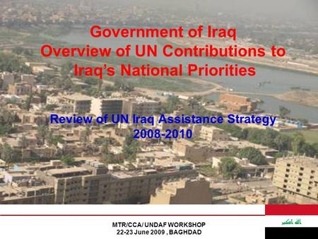 MTR/CCA/ UNDAF WORKSHOP 22-23 June 2009, BAGHDAD Government of Iraq Overview of UN Contributions to Iraq’s National Priorities Review of UN Iraq Assistance.