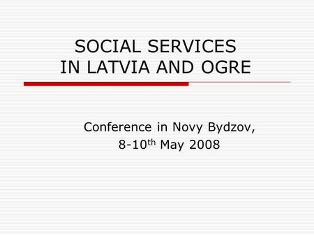 SOCIAL SERVICES IN LATVIA AND OGRE Conference in Novy Bydzov, 8-10 th May 2008.