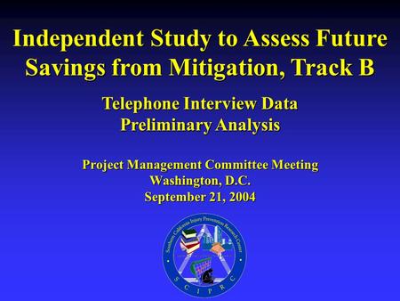 Project Management Committee Meeting Washington, D.C. September 21, 2004 Independent Study to Assess Future Savings from Mitigation, Track B Telephone.