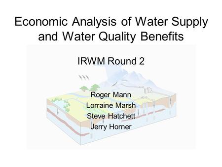 Economic Analysis of Water Supply and Water Quality Benefits IRWM Round 2 Roger Mann Lorraine Marsh Steve Hatchett Jerry Horner.