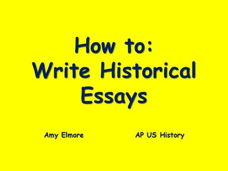 How to: Write Historical Essays Amy Elmore AP US History.