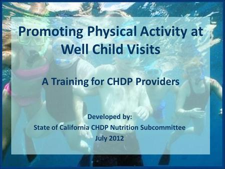 Promoting Physical Activity at Well Child Visits A Training for CHDP Providers Developed by: State of California CHDP Nutrition Subcommittee July 2012.