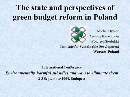 The state and perspectives of green budget reform in Poland Michał Dybiec Andrzej Kassenberg Wojciech Stodulski Institute for Sustainable Development Warsaw,