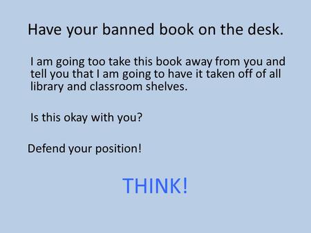 Have your banned book on the desk. I am going too take this book away from you and tell you that I am going to have it taken off of all library and classroom.