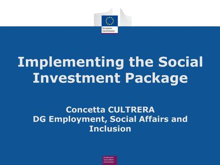 Implementing the Social Investment Package Concetta CULTRERA DG Employment, Social Affairs and Inclusion.