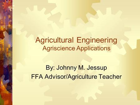 Agricultural Engineering Agriscience Applications By: Johnny M. Jessup FFA Advisor/Agriculture Teacher.