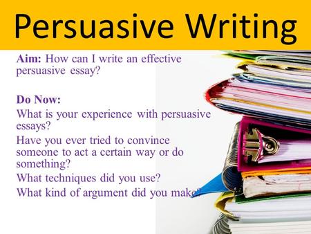 Persuasive Writing Aim: How can I write an effective persuasive essay?