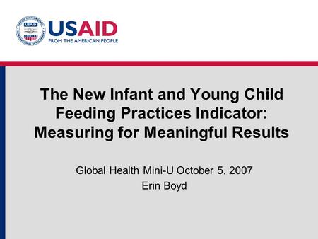 The New Infant and Young Child Feeding Practices Indicator: Measuring for Meaningful Results Global Health Mini-U October 5, 2007 Erin Boyd.
