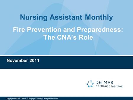 Nursing Assistant Monthly Copyright © 2011 Delmar, Cengage Learning. All rights reserved. Fire Prevention and Preparedness: The CNA’s Role November 2011.