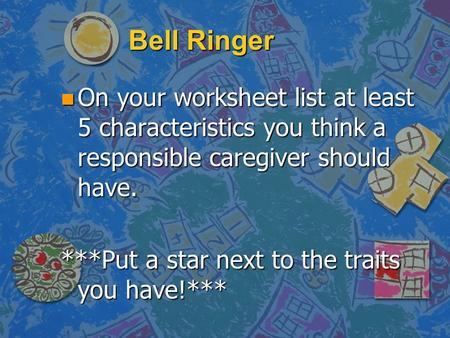 Bell Ringer n On your worksheet list at least 5 characteristics you think a responsible caregiver should have. ***Put a star next to the traits you have!***