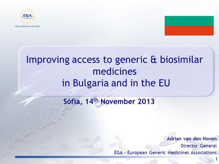 Improving access to generic & biosimilar medicines in Bulgaria and in the EU 1 Adrian van den Hoven Director General EGA – European Generic medicines Associations.