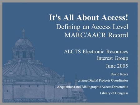 It's All About Access! Defining an Access Level MARC/AACR Record ALCTS Electronic Resources Interest Group June 2005 David Reser Acting Digital Projects.