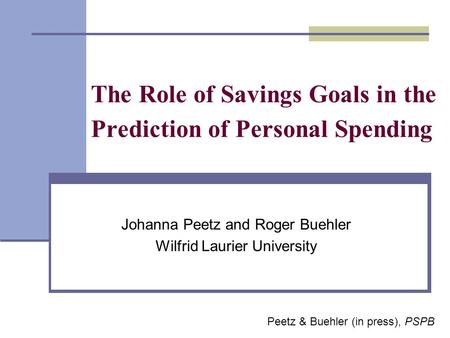 The Role of Savings Goals in the Prediction of Personal Spending Johanna Peetz and Roger Buehler Wilfrid Laurier University Peetz & Buehler (in press),