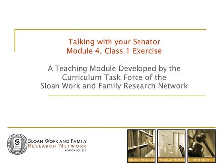 Talking with your Senator Module 4, Class 1 Exercise A Teaching Module Developed by the Curriculum Task Force of the Sloan Work and Family Research Network.
