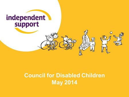 Council for Disabled Children May 2014. What is Independent Support? A 2-year programme to provide additional support to young people and parents during.