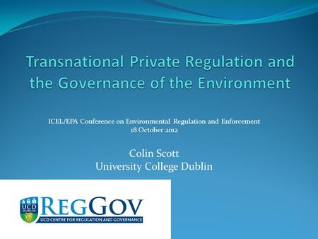 ICEL/EPA Conference on Environmental Regulation and Enforcement 18 October 2012 Colin Scott University College Dublin.