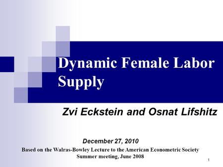 1 Dynamic Female Labor Supply Zvi Eckstein and Osnat Lifshitz December 27, 2010 Based on the Walras-Bowley Lecture to the American Econometric Society.