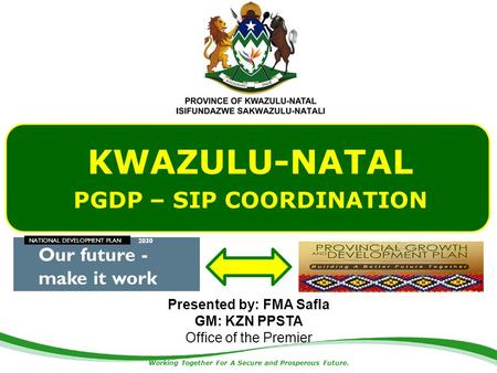Working Together For A Secure and Prosperous Future. KWAZULU-NATAL PGDP – SIP COORDINATION 1 Presented by: FMA Safla GM: KZN PPSTA Office of the Premier.
