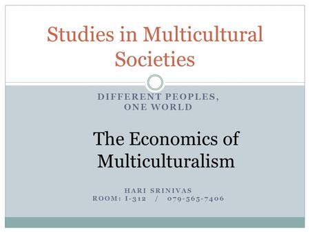 DIFFERENT PEOPLES, ONE WORLD The Economics of Multiculturalism HARI SRINIVAS ROOM: I-312 / 079-565-7406 Studies in Multicultural Societies.