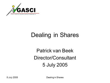 GASCI THE GUYANA ASSOCIATION OF SECURITIES COMPANIES AND INTERMEDIARIES INC. 5 July 2005Dealing in Shares Patrick van Beek Director/Consultant 5 July 2005.