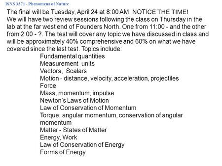 ISNS 3371 - Phenomena of Nature The final will be Tuesday, April 24 at 8:00 AM. NOTICE THE TIME! We will have two review sessions following the class on.