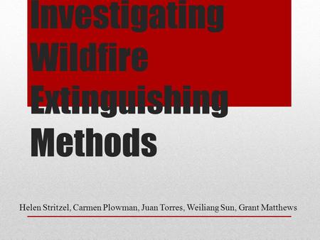 Investigating Wildfire Extinguishing Methods Helen Stritzel, Carmen Plowman, Juan Torres, Weiliang Sun, Grant Matthews.