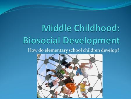 How do elementary school children develop?. Middle childhood: age 6 to 11.