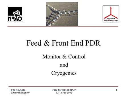 Bob Hayward Receiver Engineer Feed & Front End PDR 12-13 Feb 2002 1 Feed & Front End PDR Monitor & Control and Cryogenics.