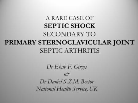 A RARE CASE OF SEPTIC SHOCK SECONDARY TO PRIMARY STERNOCLAVICULAR JOINT SEPTIC ARTHRITIS Dr Ehab F. Girgis & Dr Daniel S.Z.M. Boctor National Health Service,