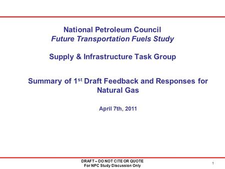 National Petroleum Council Future Transportation Fuels Study Supply & Infrastructure Task Group 1 DRAFT – DO NOT CITE OR QUOTE For NPC Study Discussion.