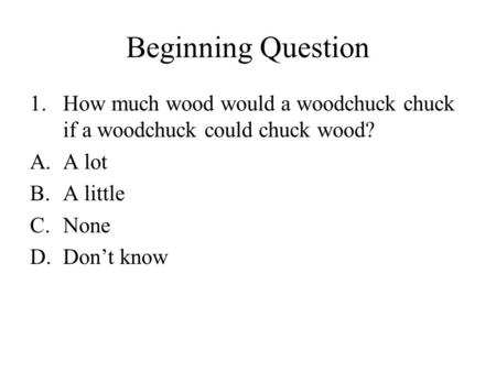 Beginning Question 1.How much wood would a woodchuck chuck if a woodchuck could chuck wood? A.A lot B.A little C.None D.Don’t know.