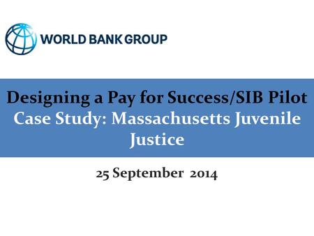 Designing a Pay for Success/SIB Pilot Case Study: Massachusetts Juvenile Justice 25 September 2014.