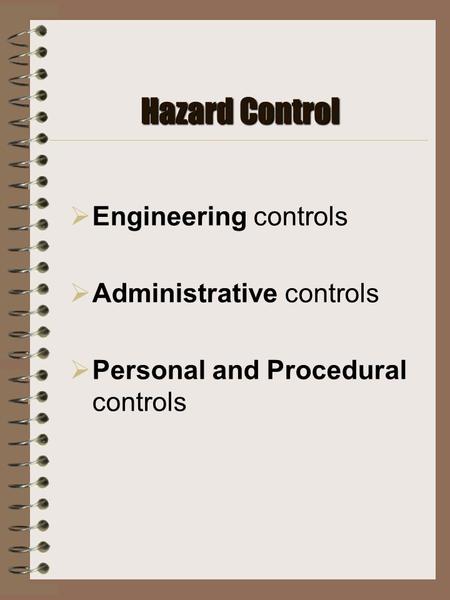 Hazard Control  Engineering controls  Administrative controls  Personal and Procedural controls.