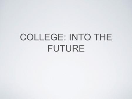 COLLEGE: INTO THE FUTURE. COLLEGE: COMING SOON College is not something you just arrive at; everything you do in high school adds to your college experience.