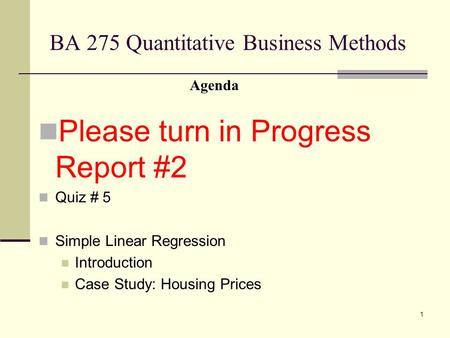 1 BA 275 Quantitative Business Methods Please turn in Progress Report #2 Quiz # 5 Simple Linear Regression Introduction Case Study: Housing Prices Agenda.