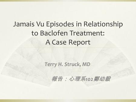 Jamais Vu Episodes in Relationship to Baclofen Treatment: A Case Report Terry H. Struck, MD 報告：心理系 102 鄭幼毅.