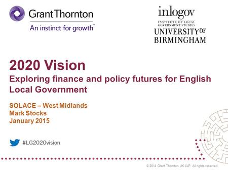 © 2014 Grant Thornton UK LLP. All rights reserved. 2020 Vision Exploring finance and policy futures for English Local Government SOLACE – West Midlands.