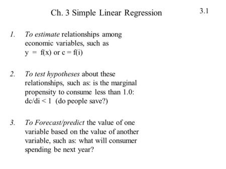 3.1 Ch. 3 Simple Linear Regression 1.To estimate relationships among economic variables, such as y = f(x) or c = f(i) 2.To test hypotheses about these.
