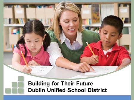 Building for Their Future Dublin Unified School District.