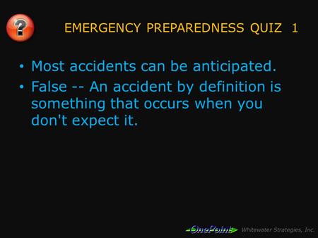 Whitewater Strategies, Inc. EMERGENCY PREPAREDNESS QUIZ 1 Most accidents can be anticipated. False -- An accident by definition is something that occurs.