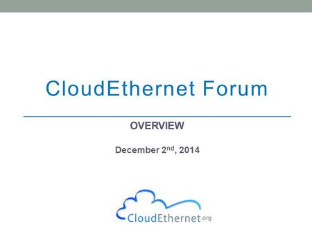CloudEthernet Forum OVERVIEW December 2 nd, 2014.
