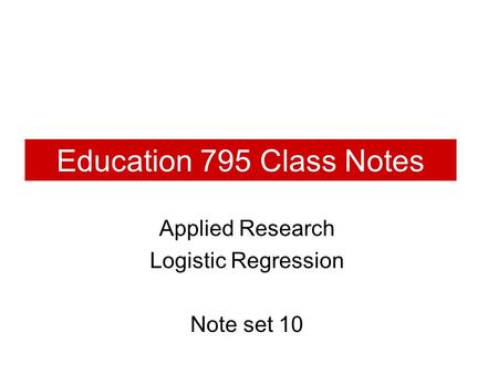 Education 795 Class Notes Applied Research Logistic Regression Note set 10.