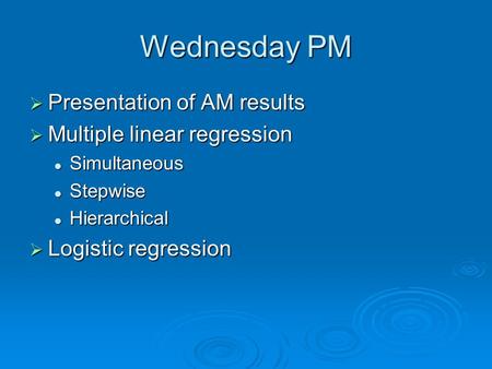 Wednesday PM  Presentation of AM results  Multiple linear regression Simultaneous Simultaneous Stepwise Stepwise Hierarchical Hierarchical  Logistic.